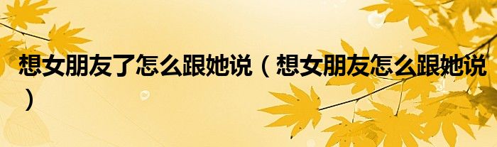 想女朋友了怎么跟她说（想女朋友怎么跟她说）