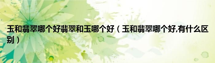 玉和翡翠哪个好翡翠和玉哪个好（玉和翡翠哪个好,有什么区别）