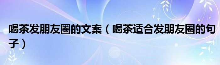 喝茶发朋友圈的文案（喝茶适合发朋友圈的句子）