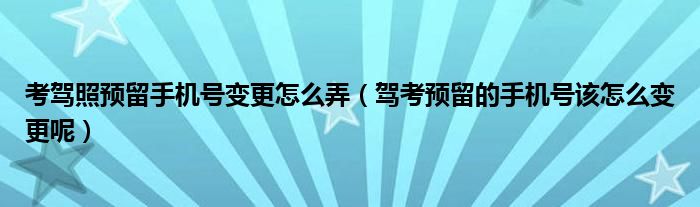 考驾照预留手机号变更怎么弄（驾考预留的手机号该怎么变更呢）