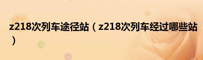 z218次列车途径站（z218次列车经过哪些站）