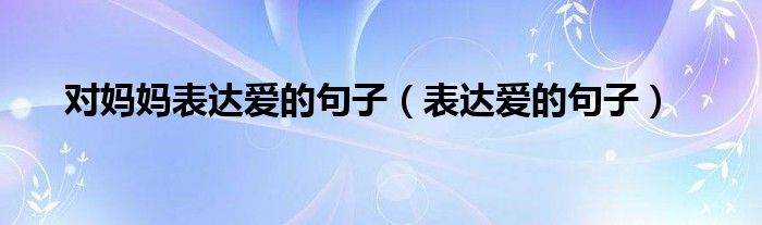 对妈妈表达爱的句子（表达爱的句子）