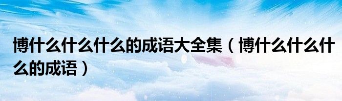 博什么什么什么的成语大全集（博什么什么什么的成语）