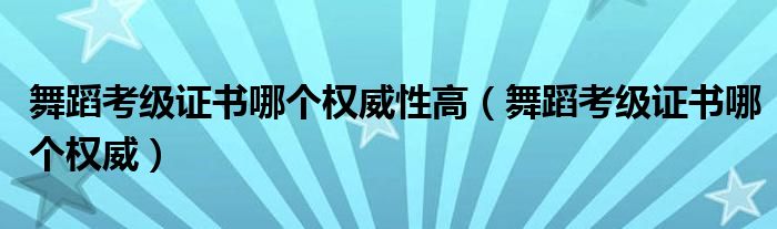 舞蹈考级证书哪个权威性高（舞蹈考级证书哪个权威）