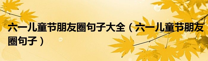 六一儿童节朋友圈句子大全（六一儿童节朋友圈句子）