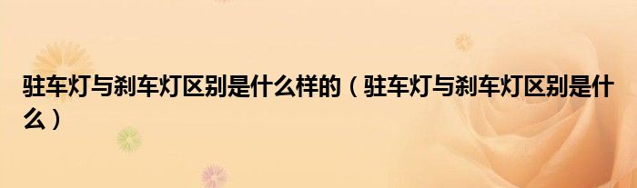 驻车灯与刹车灯区别是什么样的（驻车灯与刹车灯区别是什么）