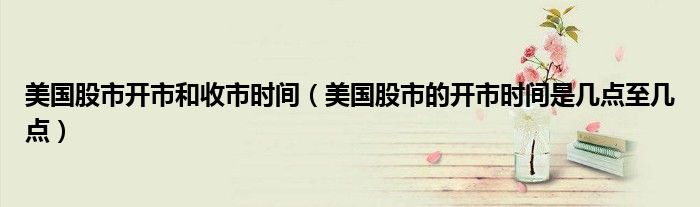 美国股市开市和收市时间（美国股市的开市时间是几点至几点）