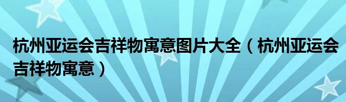 杭州亚运会吉祥物寓意图片大全（杭州亚运会吉祥物寓意）