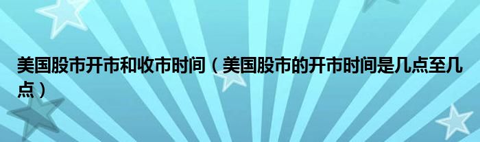 美国股市开市和收市时间（美国股市的开市时间是几点至几点）