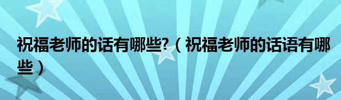 祝福老师的话有哪些?（祝福老师的话语有哪些）
