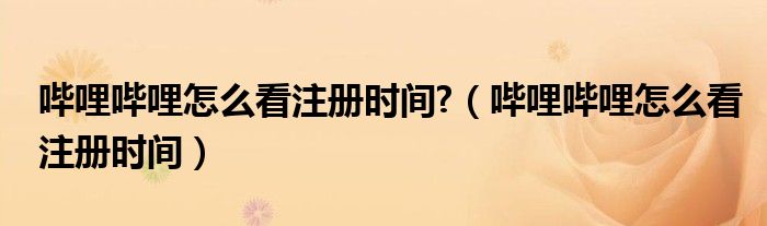 哔哩哔哩怎么看注册时间?（哔哩哔哩怎么看注册时间）