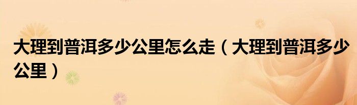 大理到普洱多少公里怎么走（大理到普洱多少公里）