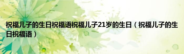 祝福儿子的生日祝福语祝福儿子21岁的生日（祝福儿子的生日祝福语）