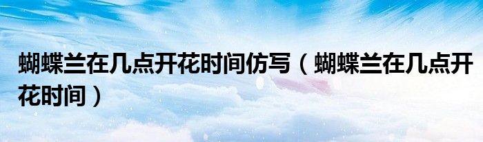 蝴蝶兰在几点开花时间仿写（蝴蝶兰在几点开花时间）