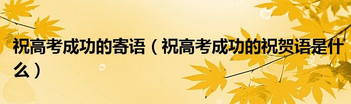 祝高考成功的寄语（祝高考成功的祝贺语是什么）