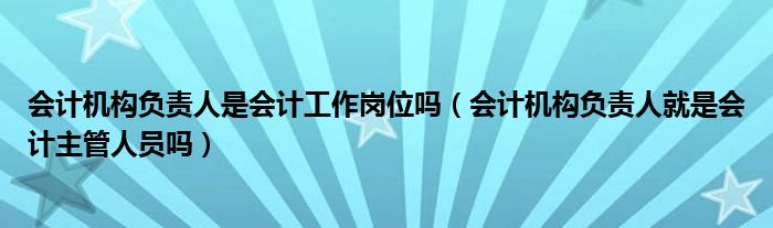 会计机构负责人是会计工作岗位吗（会计机构负责人就是会计主管人员吗）