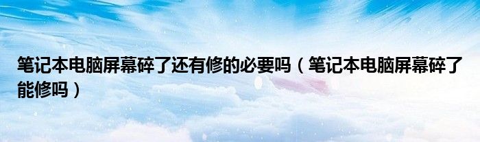 笔记本电脑屏幕碎了还有修的必要吗（笔记本电脑屏幕碎了能修吗）
