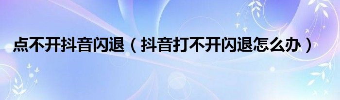 点不开抖音闪退（抖音打不开闪退怎么办）