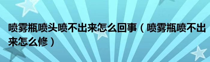 喷雾瓶喷头喷不出来怎么回事（喷雾瓶喷不出来怎么修）
