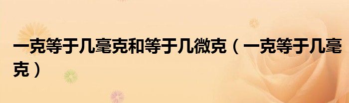 一克等于几毫克和等于几微克（一克等于几毫克）