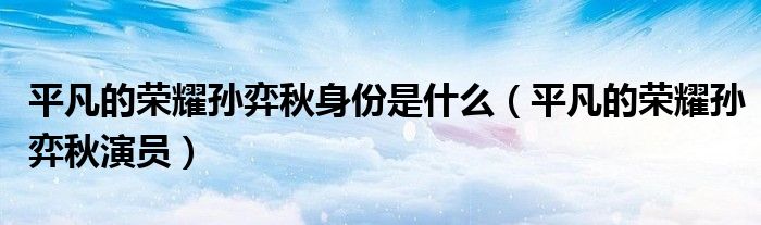 平凡的荣耀孙弈秋身份是什么（平凡的荣耀孙弈秋演员）