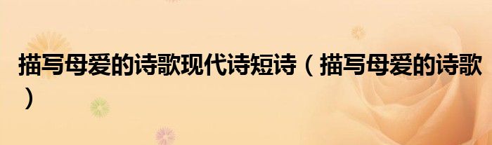 描写母爱的诗歌现代诗短诗（描写母爱的诗歌）