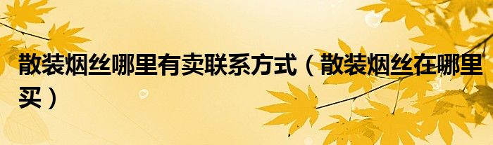 散装烟丝哪里有卖联系方式（散装烟丝在哪里买）