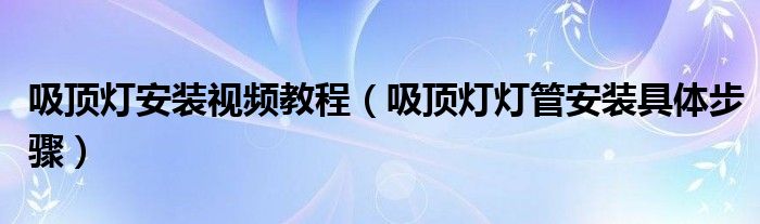 吸顶灯安装视频教程（吸顶灯灯管安装具体步骤）