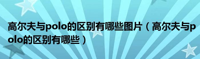 高尔夫与polo的区别有哪些图片（高尔夫与polo的区别有哪些）