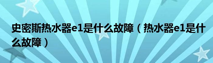 史密斯热水器e1是什么故障（热水器e1是什么故障）