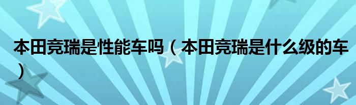 本田竞瑞是性能车吗（本田竞瑞是什么级的车）