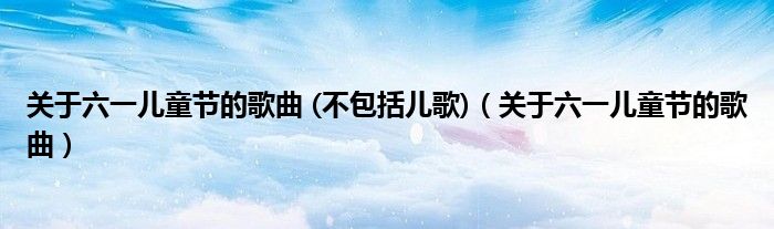 关于六一儿童节的歌曲 (不包括儿歌)（关于六一儿童节的歌曲）