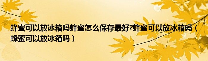 蜂蜜可以放冰箱吗蜂蜜怎么保存最好?蜂蜜可以放冰箱吗（蜂蜜可以放冰箱吗）