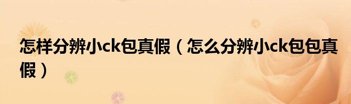 怎样分辨小ck包真假（怎么分辨小ck包包真假）