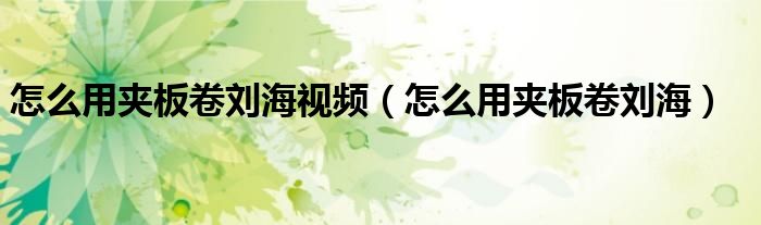 怎么用夹板卷刘海视频（怎么用夹板卷刘海）