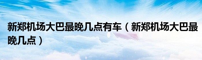 新郑机场大巴最晚几点有车（新郑机场大巴最晚几点）