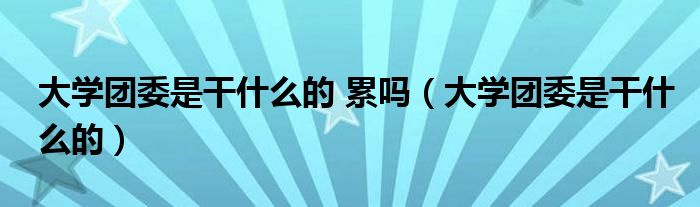 大学团委是干什么的 累吗（大学团委是干什么的）