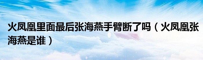 火凤凰里面最后张海燕手臂断了吗（火凤凰张海燕是谁）