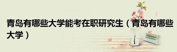 青岛有哪些大学能考在职研究生（青岛有哪些大学）