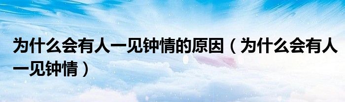 为什么会有人一见钟情的原因（为什么会有人一见钟情）