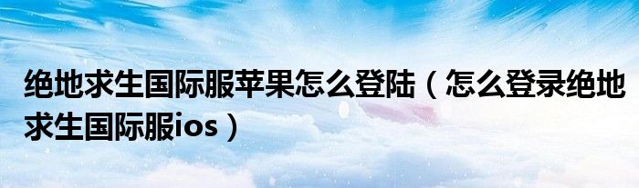 绝地求生国际服苹果怎么登陆（怎么登录绝地求生国际服ios）