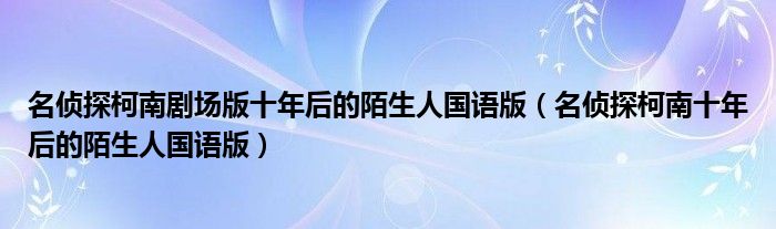 名侦探柯南剧场版十年后的陌生人国语版（名侦探柯南十年后的陌生人国语版）