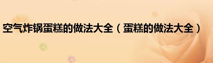 空气炸锅蛋糕的做法大全（蛋糕的做法大全）