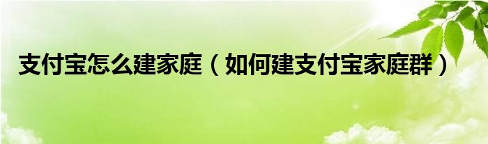 支付宝怎么建家庭（如何建支付宝家庭群）