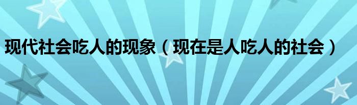 现代社会吃人的现象（现在是人吃人的社会）