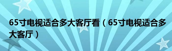 65寸电视适合多大客厅看（65寸电视适合多大客厅）