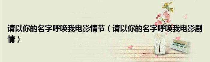 请以你的名字呼唤我电影情节（请以你的名字呼唤我电影剧情）