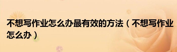 不想写作业怎么办最有效的方法（不想写作业怎么办）
