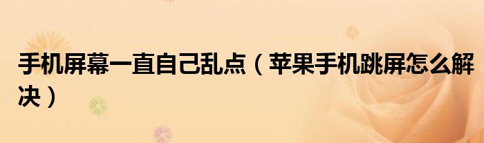 手机屏幕一直自己乱点（苹果手机跳屏怎么解决）