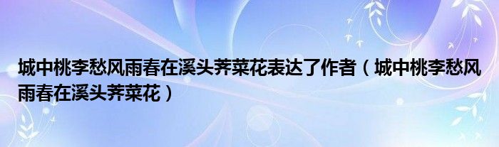 城中桃李愁风雨春在溪头荠菜花表达了作者（城中桃李愁风雨春在溪头荠菜花）